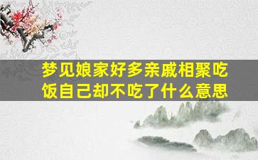 梦见娘家好多亲戚相聚吃饭自己却不吃了什么意思