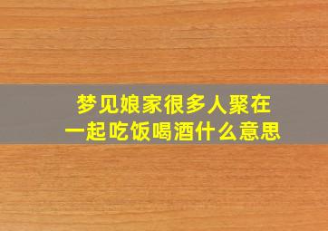 梦见娘家很多人聚在一起吃饭喝酒什么意思