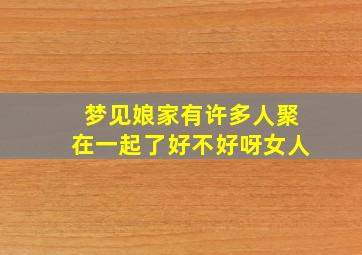 梦见娘家有许多人聚在一起了好不好呀女人