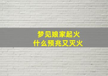 梦见娘家起火什么预兆又灭火