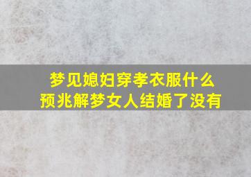 梦见媳妇穿孝衣服什么预兆解梦女人结婚了没有