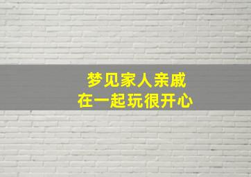 梦见家人亲戚在一起玩很开心