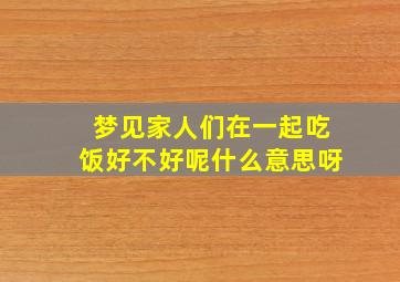 梦见家人们在一起吃饭好不好呢什么意思呀