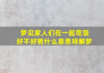 梦见家人们在一起吃饭好不好呢什么意思呀解梦