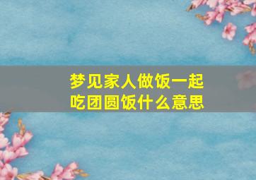 梦见家人做饭一起吃团圆饭什么意思