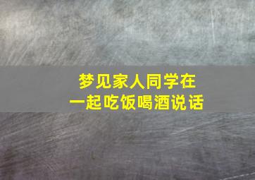 梦见家人同学在一起吃饭喝酒说话