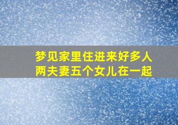 梦见家里住进来好多人两夫妻五个女儿在一起