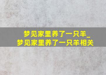 梦见家里养了一只羊_梦见家里养了一只羊相关