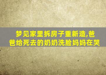 梦见家里拆房子重新造,爸爸给死去的奶奶洗脸妈妈在哭