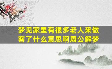 梦见家里有很多老人来做客了什么意思啊周公解梦