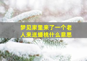 梦见家里来了一个老人来送蟠桃什么意思