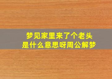 梦见家里来了个老头是什么意思呀周公解梦