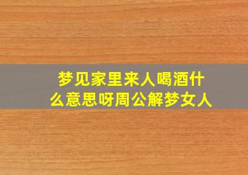 梦见家里来人喝酒什么意思呀周公解梦女人