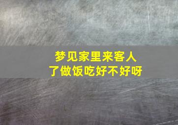 梦见家里来客人了做饭吃好不好呀