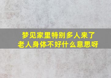 梦见家里特别多人来了老人身体不好什么意思呀