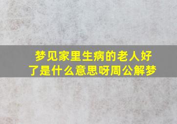 梦见家里生病的老人好了是什么意思呀周公解梦