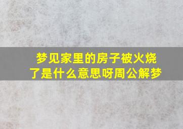 梦见家里的房子被火烧了是什么意思呀周公解梦