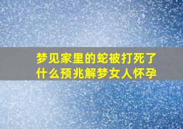 梦见家里的蛇被打死了什么预兆解梦女人怀孕