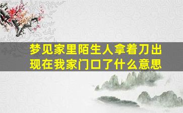 梦见家里陌生人拿着刀出现在我家门口了什么意思