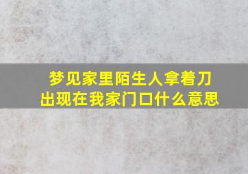 梦见家里陌生人拿着刀出现在我家门口什么意思