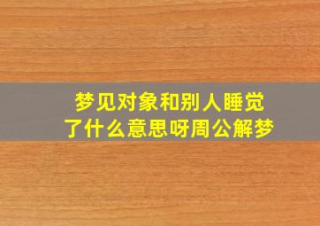 梦见对象和别人睡觉了什么意思呀周公解梦