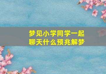 梦见小学同学一起聊天什么预兆解梦