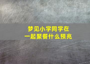 梦见小学同学在一起聚餐什么预兆