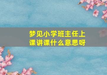 梦见小学班主任上课讲课什么意思呀