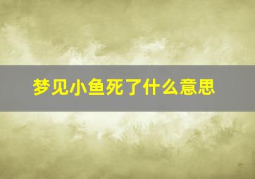 梦见小鱼死了什么意思