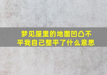 梦见屋里的地面凹凸不平我自己整平了什么意思