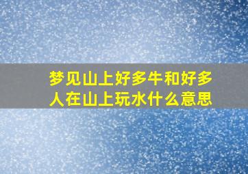 梦见山上好多牛和好多人在山上玩水什么意思