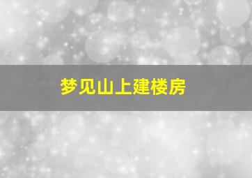 梦见山上建楼房