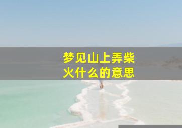 梦见山上弄柴火什么的意思