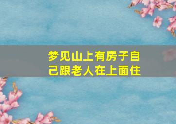 梦见山上有房子自己跟老人在上面住