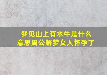 梦见山上有水牛是什么意思周公解梦女人怀孕了