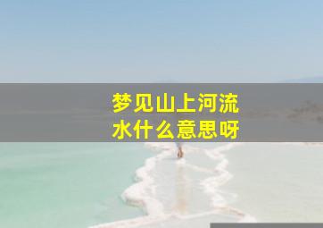 梦见山上河流水什么意思呀