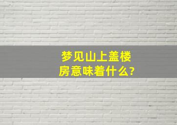 梦见山上盖楼房意味着什么?