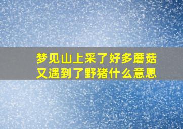 梦见山上采了好多蘑菇又遇到了野猪什么意思