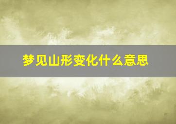 梦见山形变化什么意思