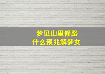 梦见山里修路什么预兆解梦女