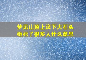 梦见山顶上滚下大石头砸死了很多人什么意思