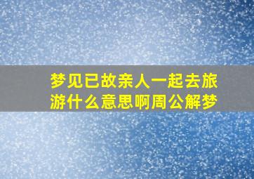 梦见已故亲人一起去旅游什么意思啊周公解梦