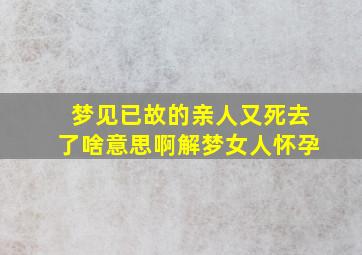 梦见已故的亲人又死去了啥意思啊解梦女人怀孕