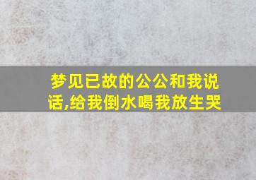 梦见已故的公公和我说话,给我倒水喝我放生哭