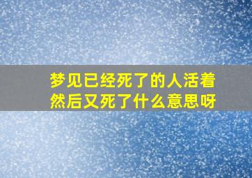 梦见已经死了的人活着然后又死了什么意思呀