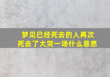 梦见已经死去的人再次死去了大哭一场什么意思