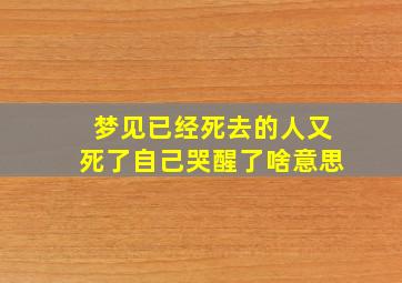 梦见已经死去的人又死了自己哭醒了啥意思