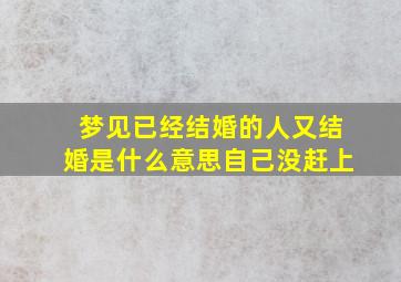 梦见已经结婚的人又结婚是什么意思自己没赶上