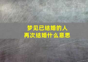 梦见已结婚的人再次结婚什么意思