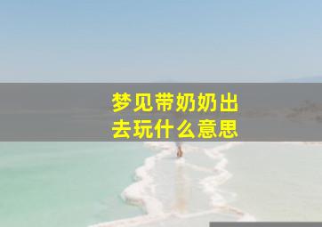 梦见带奶奶出去玩什么意思